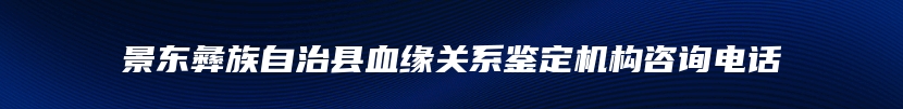 景东彝族自治县血缘关系鉴定机构咨询电话