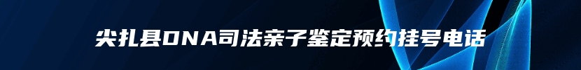 尖扎县DNA司法亲子鉴定预约挂号电话