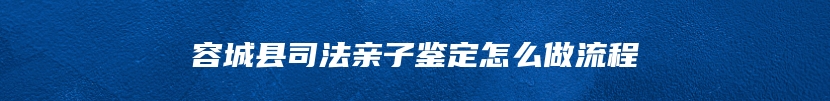 容城县司法亲子鉴定怎么做流程