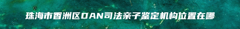 珠海市香洲区DAN司法亲子鉴定机构位置在哪