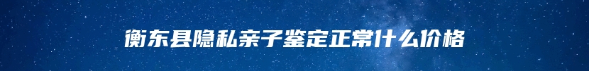 衡东县隐私亲子鉴定正常什么价格