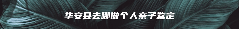 华安县去哪做个人亲子鉴定