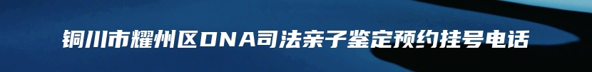 铜川市耀州区DNA司法亲子鉴定预约挂号电话