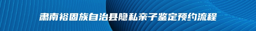 肃南裕固族自治县隐私亲子鉴定预约流程