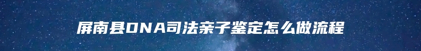 屏南县DNA司法亲子鉴定怎么做流程