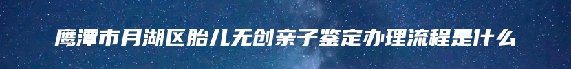 鹰潭市月湖区胎儿无创亲子鉴定办理流程是什么