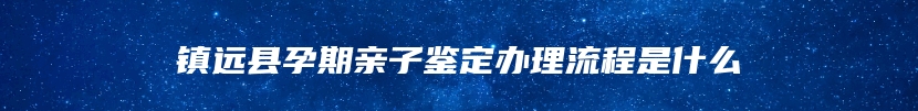 镇远县孕期亲子鉴定办理流程是什么