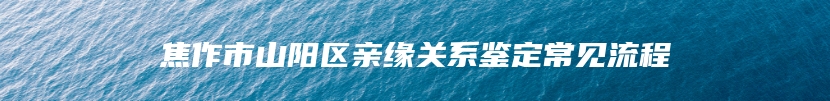 焦作市山阳区亲缘关系鉴定常见流程