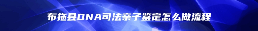 布拖县DNA司法亲子鉴定怎么做流程