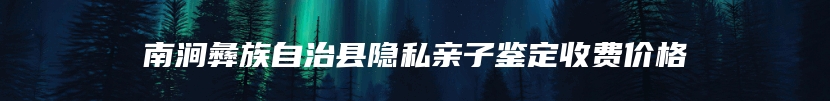 南涧彝族自治县隐私亲子鉴定收费价格