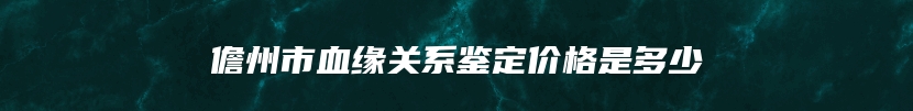 儋州市血缘关系鉴定价格是多少