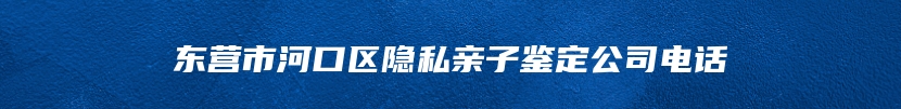 东营市河口区隐私亲子鉴定公司电话