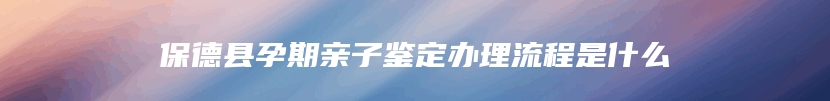 保德县孕期亲子鉴定办理流程是什么