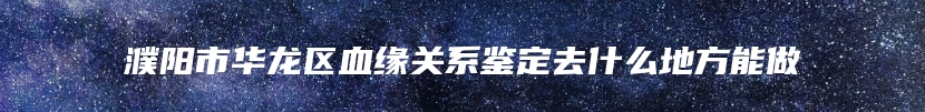 濮阳市华龙区血缘关系鉴定去什么地方能做