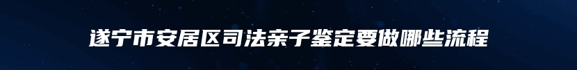 遂宁市安居区司法亲子鉴定要做哪些流程