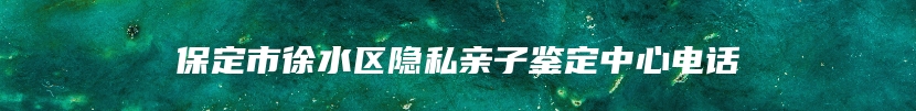 保定市徐水区隐私亲子鉴定中心电话