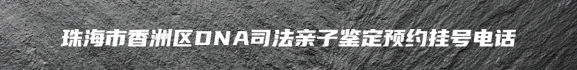 珠海市香洲区DNA司法亲子鉴定预约挂号电话