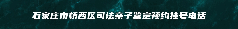 石家庄市桥西区司法亲子鉴定预约挂号电话