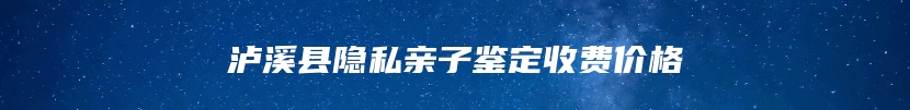 泸溪县隐私亲子鉴定收费价格