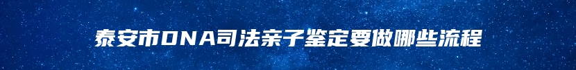 泰安市DNA司法亲子鉴定要做哪些流程