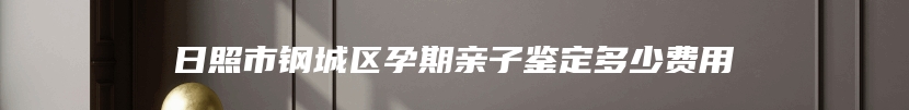 日照市钢城区孕期亲子鉴定多少费用