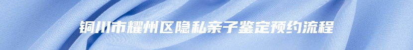 铜川市耀州区隐私亲子鉴定预约流程