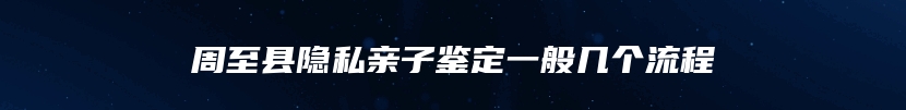 周至县隐私亲子鉴定一般几个流程