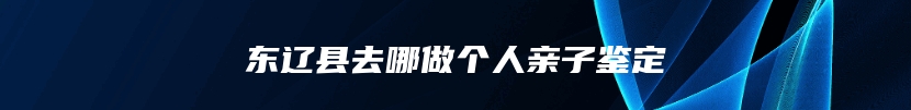 东辽县去哪做个人亲子鉴定