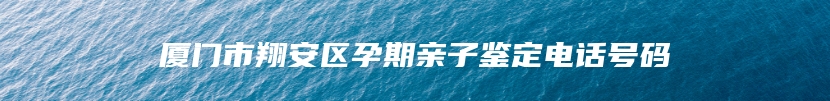 厦门市翔安区孕期亲子鉴定电话号码