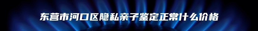 东营市河口区隐私亲子鉴定正常什么价格