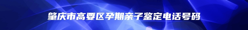 肇庆市高要区孕期亲子鉴定电话号码