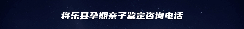 将乐县孕期亲子鉴定咨询电话