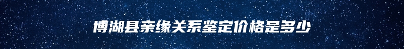 博湖县亲缘关系鉴定价格是多少