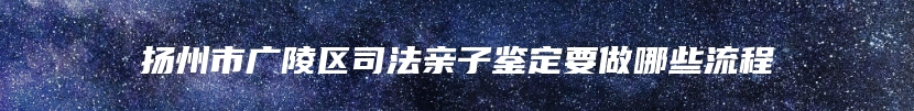 扬州市广陵区司法亲子鉴定要做哪些流程