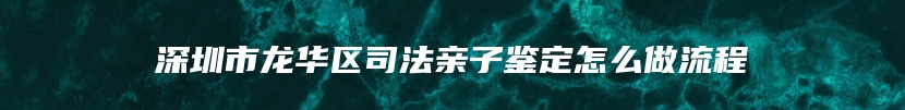 深圳市龙华区司法亲子鉴定怎么做流程