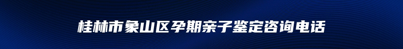 桂林市象山区孕期亲子鉴定咨询电话