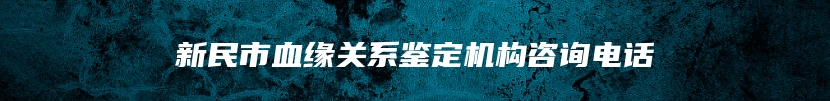 新民市血缘关系鉴定机构咨询电话