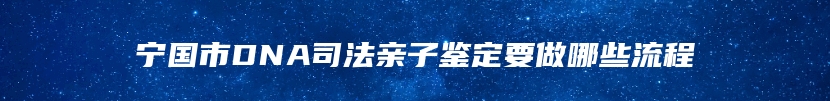 宁国市DNA司法亲子鉴定要做哪些流程