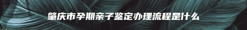 肇庆市孕期亲子鉴定办理流程是什么