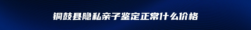 铜鼓县隐私亲子鉴定正常什么价格