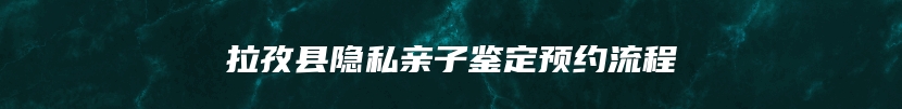 拉孜县隐私亲子鉴定预约流程