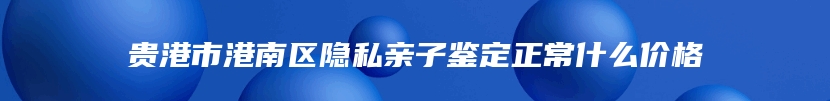 贵港市港南区隐私亲子鉴定正常什么价格