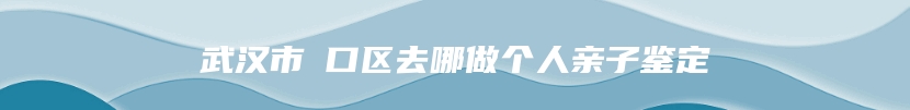 武汉市硚口区去哪做个人亲子鉴定