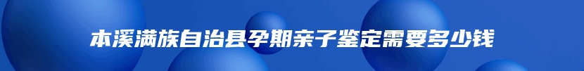 本溪满族自治县孕期亲子鉴定需要多少钱