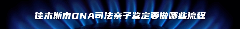 佳木斯市DNA司法亲子鉴定要做哪些流程