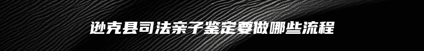 逊克县司法亲子鉴定要做哪些流程