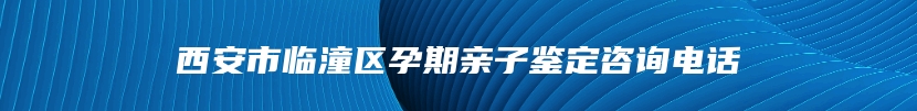 西安市临潼区孕期亲子鉴定咨询电话