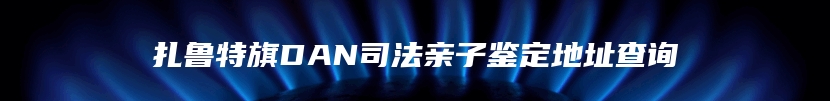 扎鲁特旗DAN司法亲子鉴定地址查询