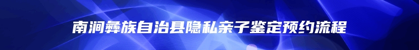 南涧彝族自治县隐私亲子鉴定预约流程