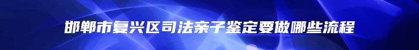 邯郸市复兴区司法亲子鉴定要做哪些流程